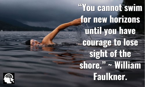“You cannot swim for new horizons until you have courage to lose sight of the shore.” ~ William Faulkner.
