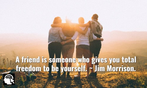 4. “A friend is someone who gives you total freedom to be yourself.” ~ <a href=