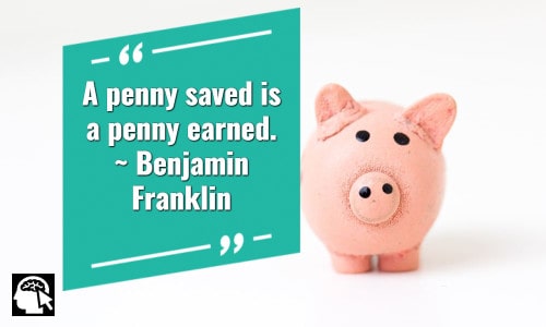 A penny saved is a penny earned.” ~ Benjamin Franklin