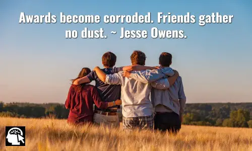 8. “Awards become corroded. Friends gather no dust.” ~ Jesse Owens.