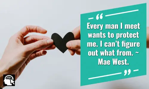 1. “Every man I meet wants to protect me. I can’t figure out what from.” ~ Mae West.