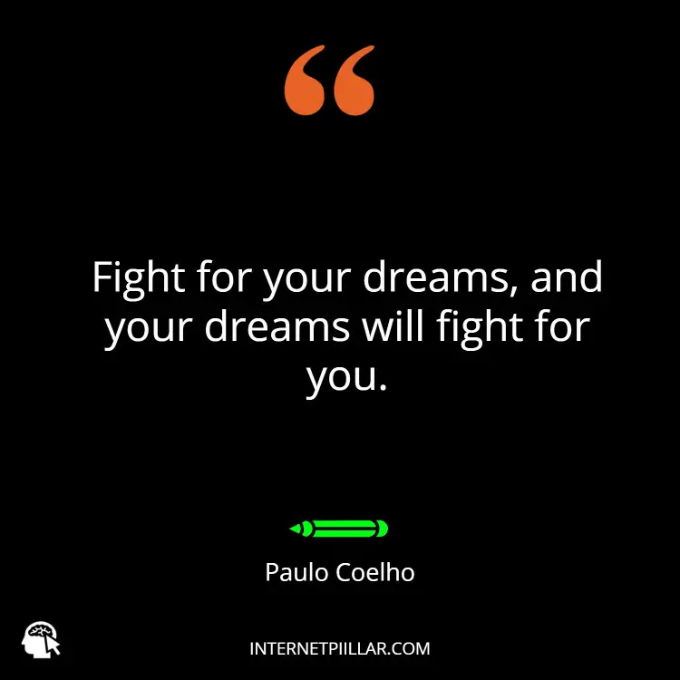 4. “Fight for your dreams, and your dreams will fight for you.” ~ Paulo Coelho.