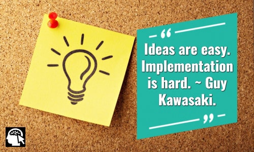 3. “Ideas are easy. Implementation is hard.” ~ Guy Kawasaki.