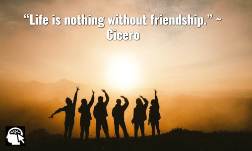 41. “Life is nothing without friendship.” ~ Cicero