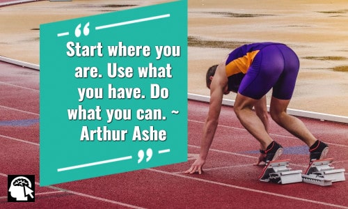 “Start where you are. Use what you have. Do what you can.” ~ Arthur Ashe