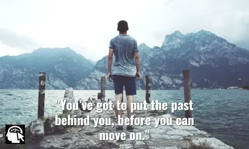 3. “You’ve got to put the past behind you, before you can move on.” ~ (Forrest Gump).