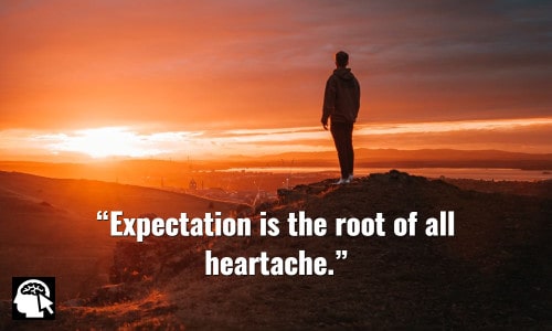 6. “Expectation is the root of all heartache.” ~ (William Shakespeare).