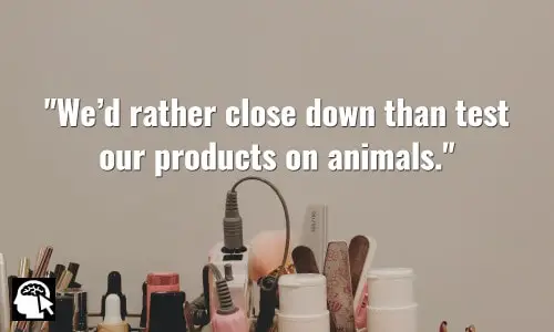 We’d rather close down than test our products on animals. ~ Anita Roddick.