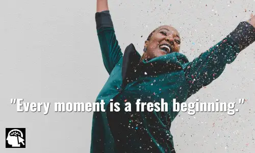 Every moment is a fresh beginning. ~ T. S. Eliot