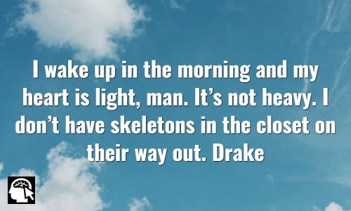 I wake up in the morning and my heart is light, man. It’s not heavy. I don’t have skeletons in the closet on their way out. Drake.