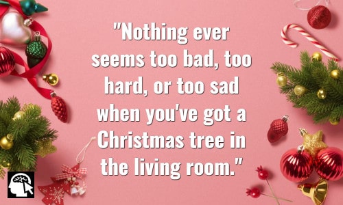 Nothing ever seems too bad, too hard, or too sad when you've got a Christmas tree in the living room. Nora Roberts