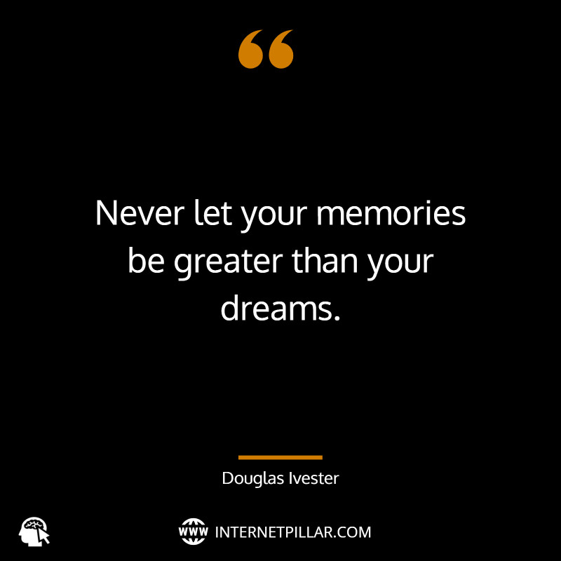 “Never let your memories be greater than your dreams.” ~ Douglas Ivester
