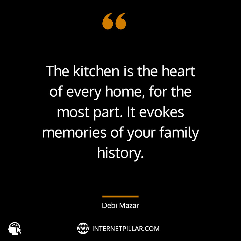 “The kitchen is the heart of every home, for the most part. It evokes memories of your family history.” ~ Debi Mazar