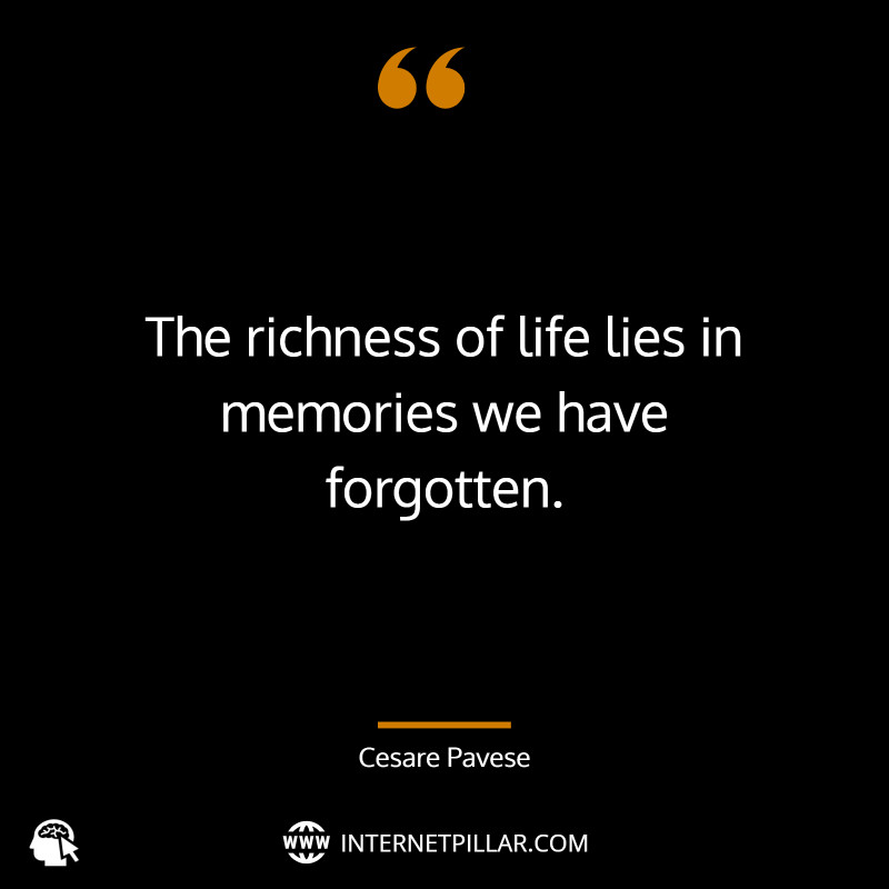 “The richness of life lies in memories we have forgotten.” ~ Cesare Pavese