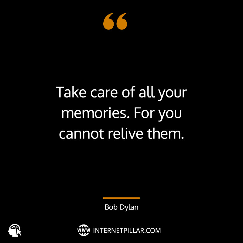 “Take care of all your memories. For you cannot relive them.” ~ Bob Dylan