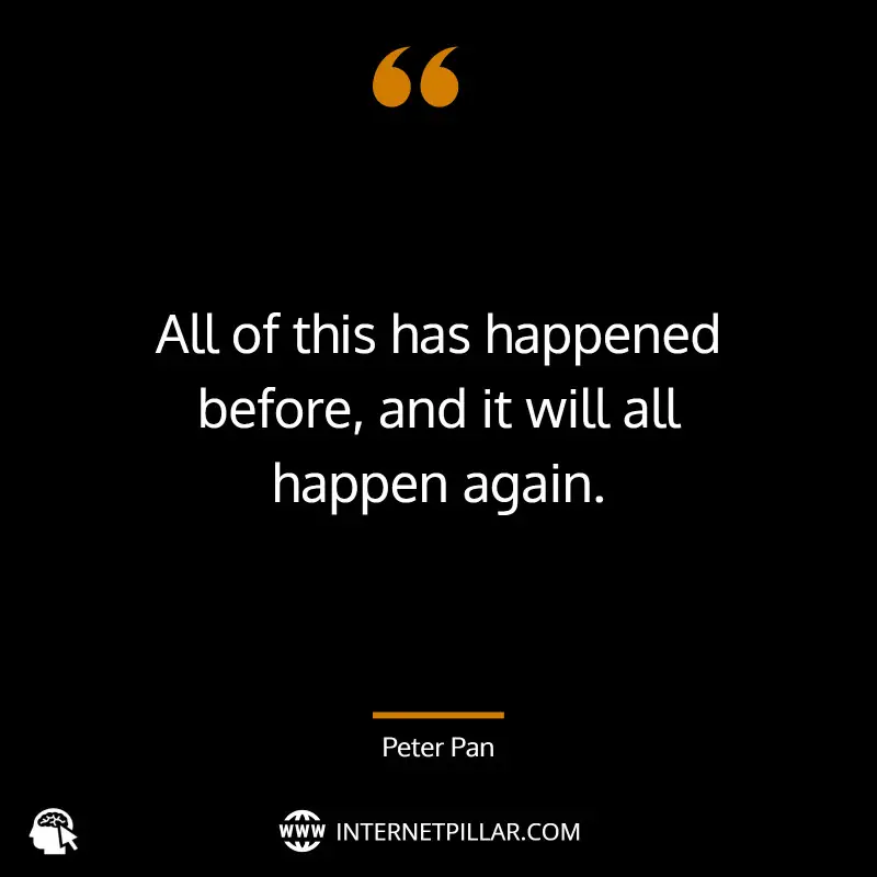 All of this has happened before, and it will all happen again. ~ J.M. Barrie, Peter Pan.