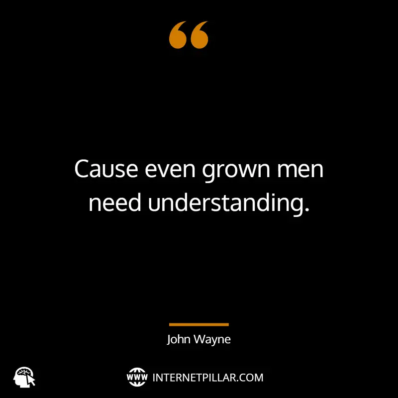 Cause even grown men need understanding. ~ John Wayne.
