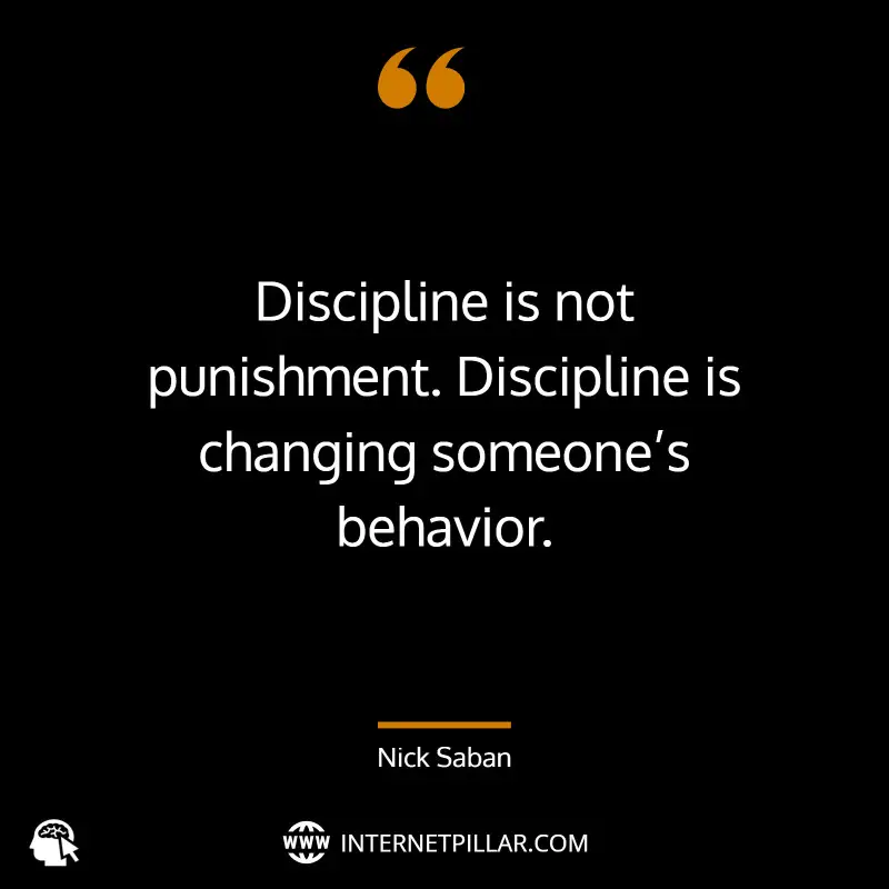 “Discipline is not punishment. Discipline is changing someone’s behavior.” _ (Nick Saban)