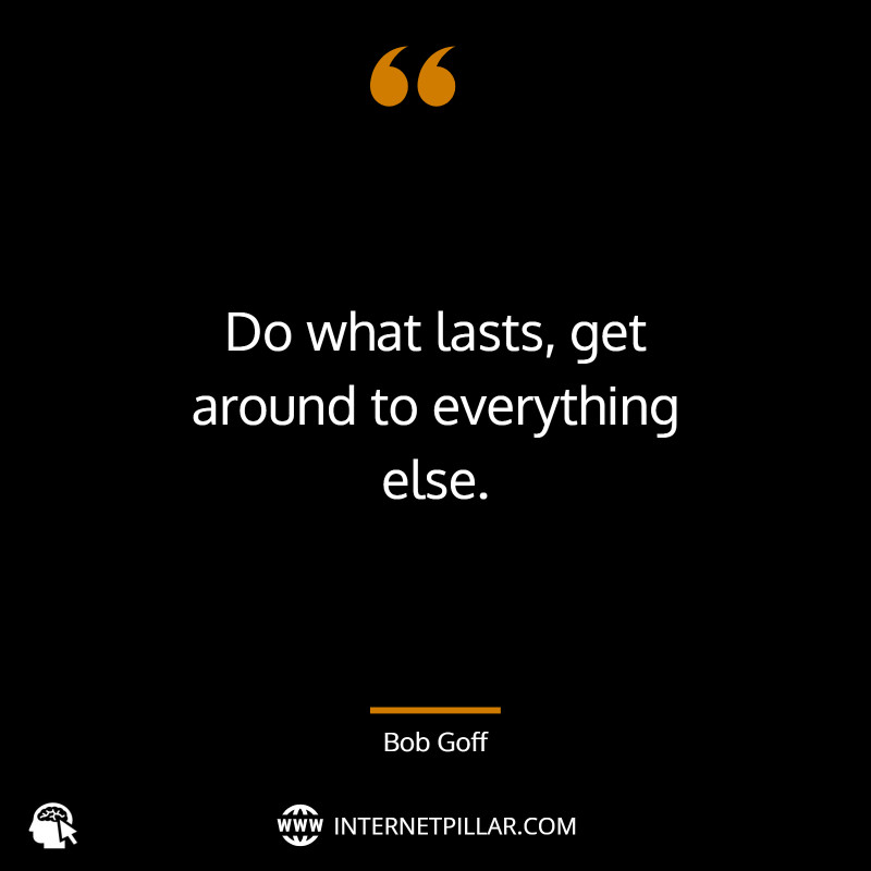 Do what lasts, get around to everything else. ~ Bob Goff.