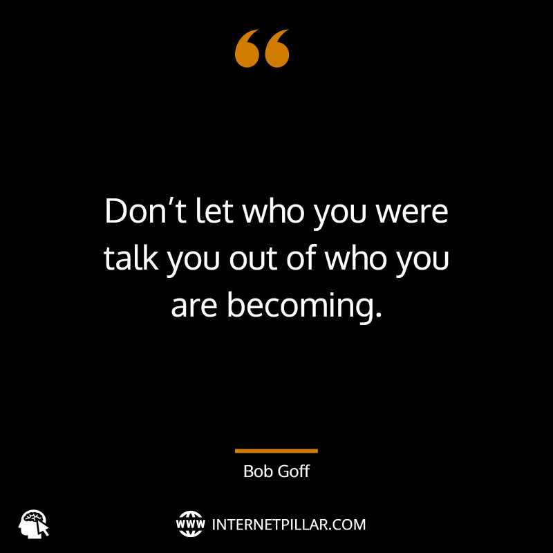 Don’t let who you were talk you out of who you are becoming. ~ Bob Goff.