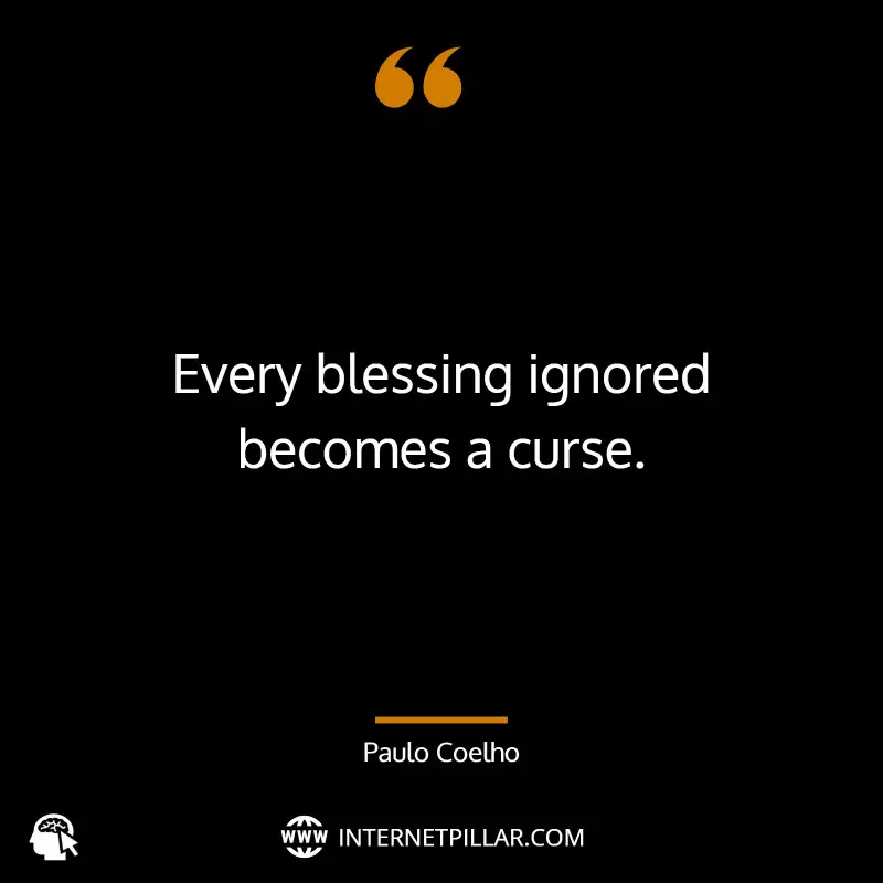 “Every blessing ignored becomes a curse.” - by Paulo Coelho (The Alchemist)