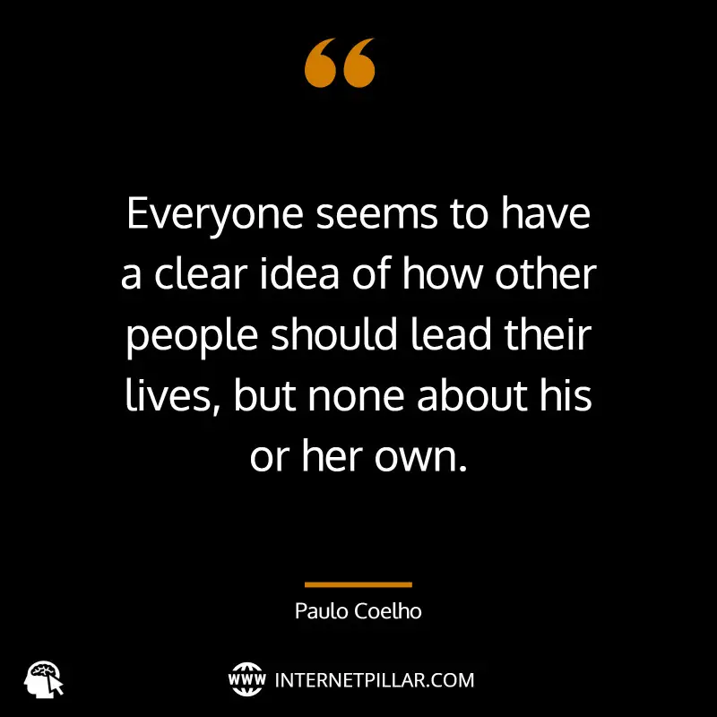 “Everyone seems to have a clear idea of how other people should lead their lives, but none about his or her own.” - by Paulo Coelho (The Alchemist) 