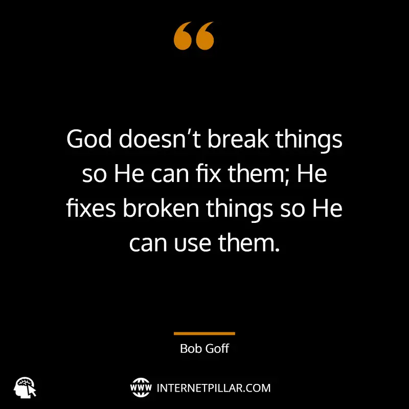 God doesn’t break things so He can fix them; He fixes broken things so He can use them. ~ Bob Goff.