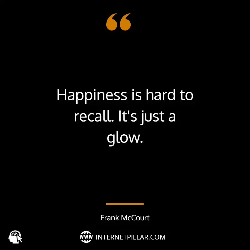 Happiness is hard to recall. It's just a glow. ~ Frank McCourt.