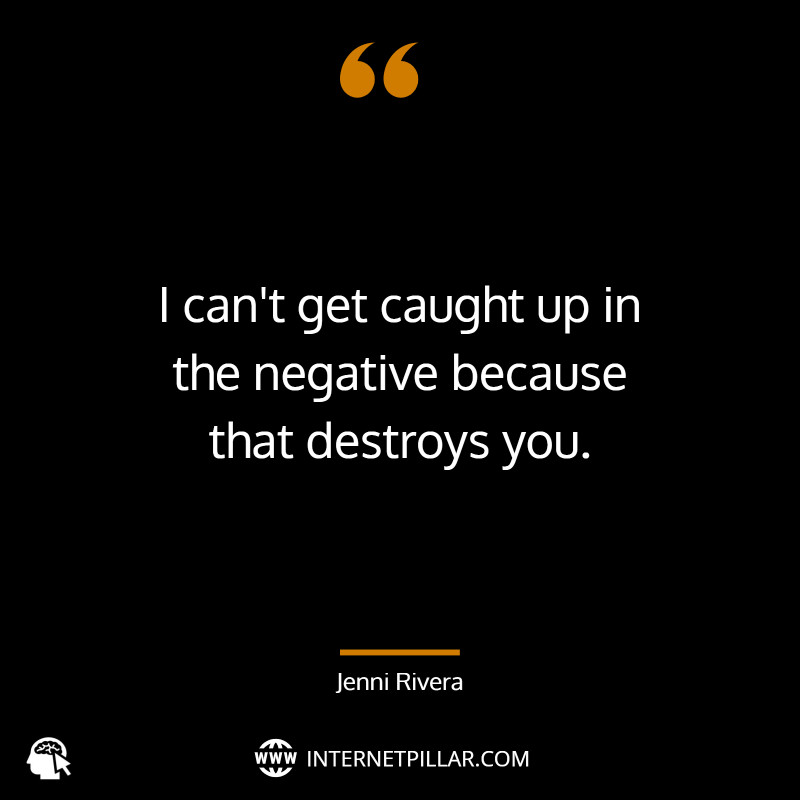 I can't get caught up in the negative because that destroys you. ~ Jenni Rivera.