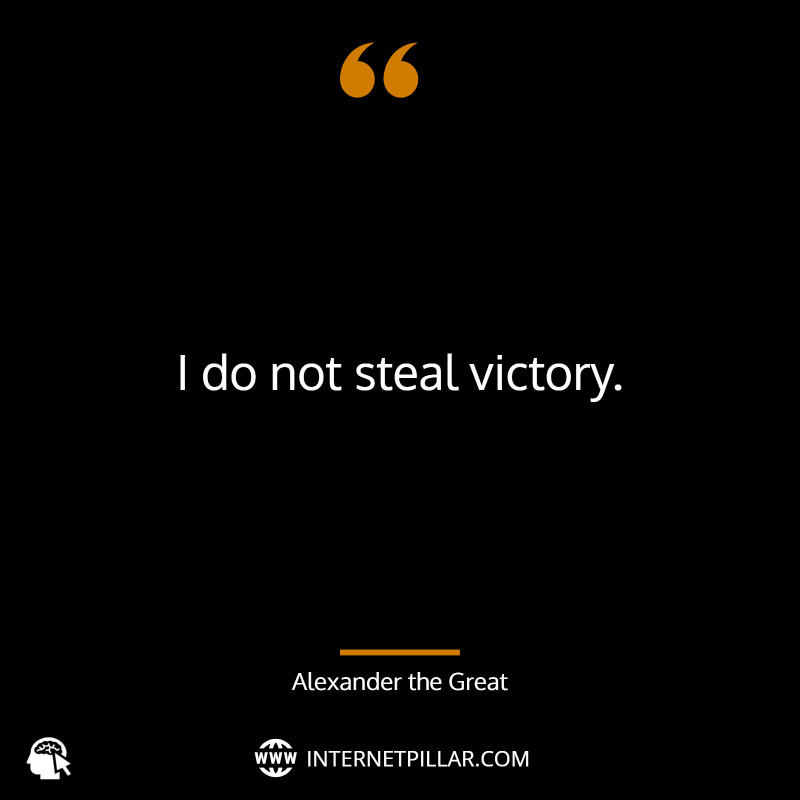 “I do not steal victory.” ~ (Alexander the Great).