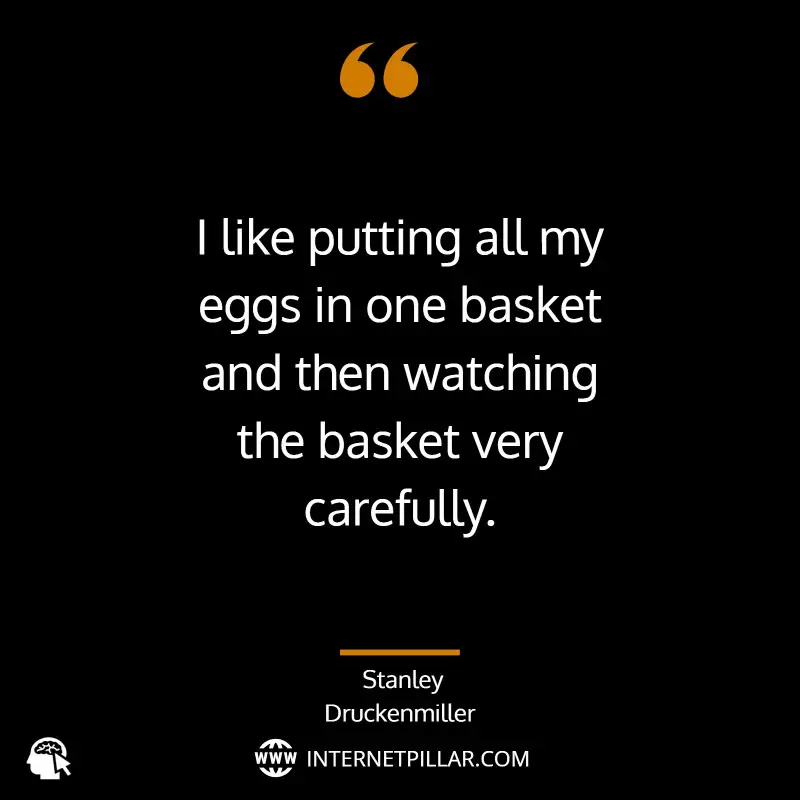 I like putting all my eggs in one basket and then watching the basket very carefully. ~ Stanley Druckenmiller.