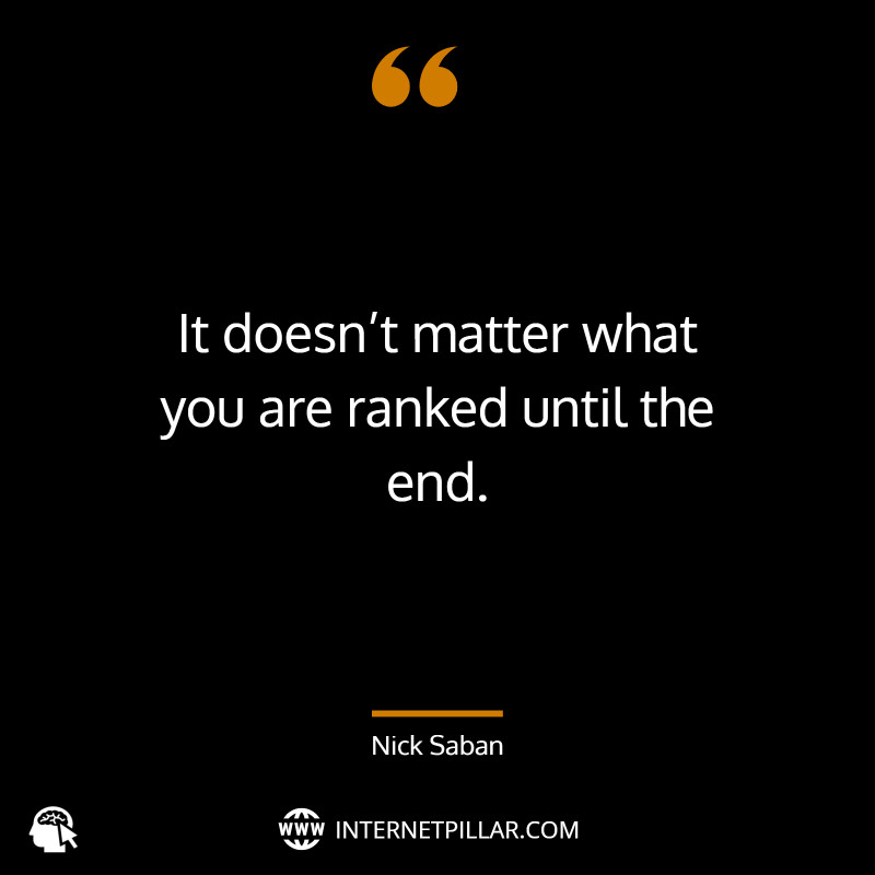 “It doesn’t matter what you are ranked until the end.” _ (Nick Saban)