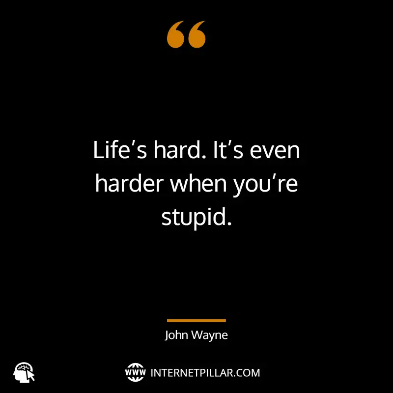 Life’s hard. It’s even harder when you’re stupid. ~ John Wayne.