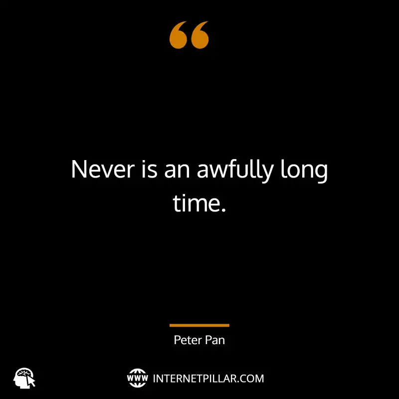 Never is an awfully long time. ~ J.M. Barrie, Peter Pan.