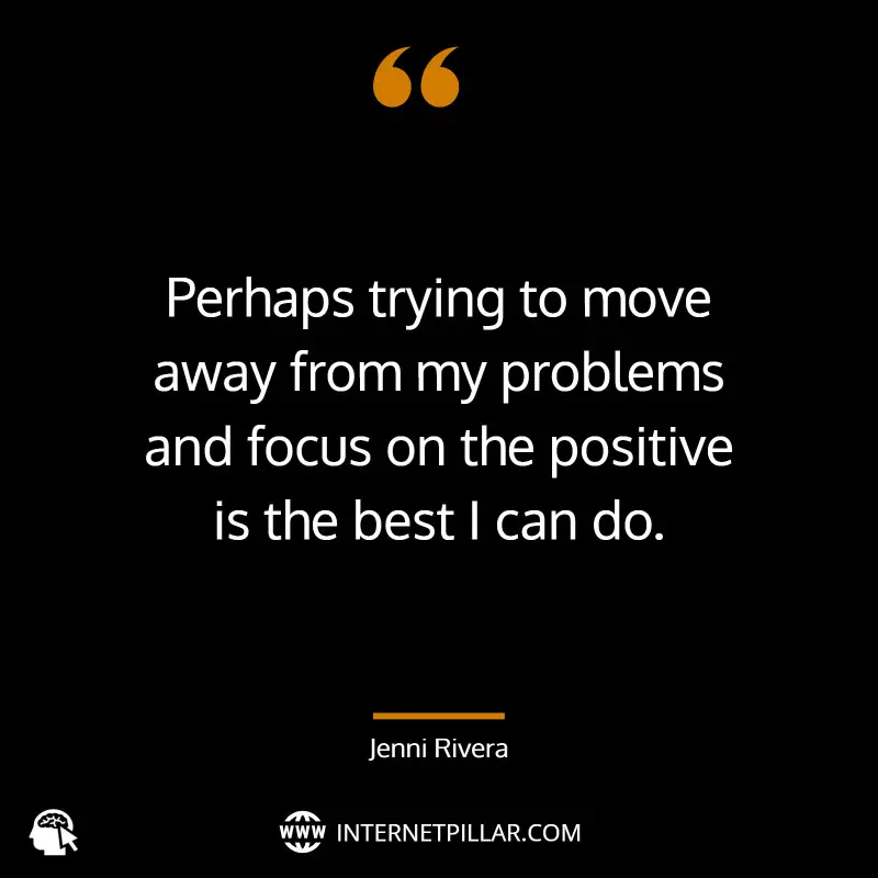 Perhaps trying to move away from my problems and focus on the positive is the best I can do. ~ Jenni Rivera.