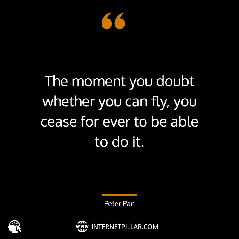 The moment you doubt whether you can fly, you cease for ever to be able to do it. ~ J. M. Barrie, Peter Pan