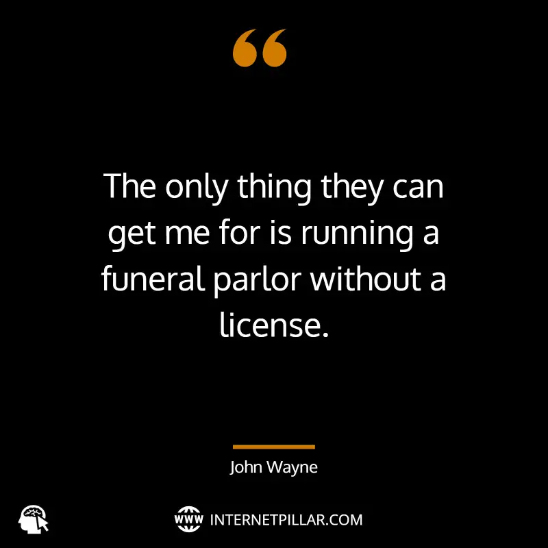 The only thing they can get me for is running a funeral parlor without a license. ~ John Wayne.