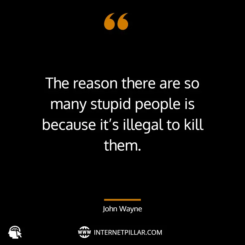 The reason there are so many stupid people is because it’s illegal to kill them. ~ John Wayne.