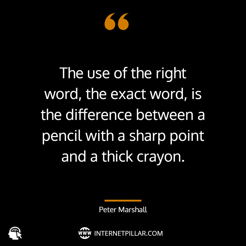 “The use of the right word, the exact word, is the difference between a pencil with a sharp point and a thick crayon.” ~ (Peter Marshall).
