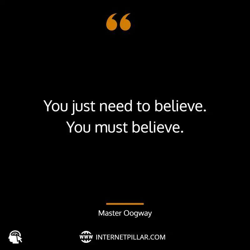You just need to believe. You must believe. ~ Master Oogway.