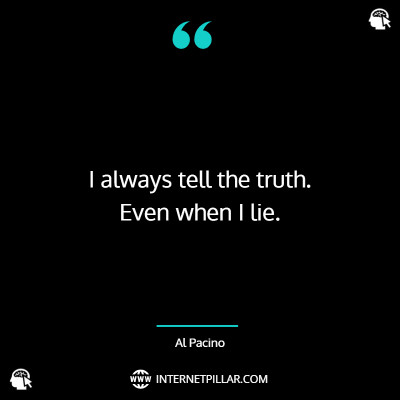 I always tell the truth. Even when I lie. ~ Al Pacino.