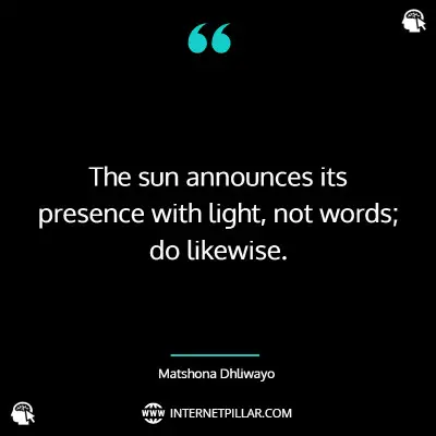 The sun announces its presence with light, not words; do likewise. ~ Matshona Dhliwayo.