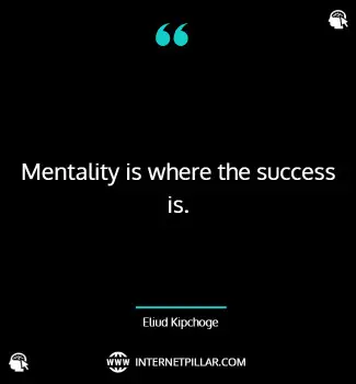 Mentality is where the success is. ~ Eliud Kipchoge.