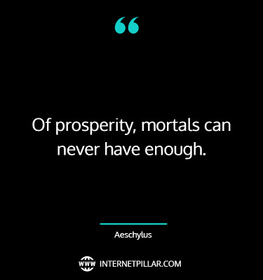 Of prosperity, mortals can never have enough. ~ Aeschylus.