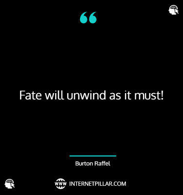 Fate will unwind as it must! ~ Burton Raffel.