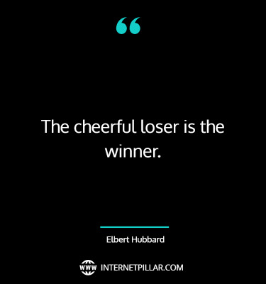 The cheerful loser is the winner. ~ Elbert Hubbard.