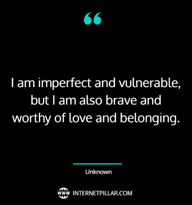 I am imperfect and vulnerable, but I am also brave and worthy of love and belonging. ~ Unknown.