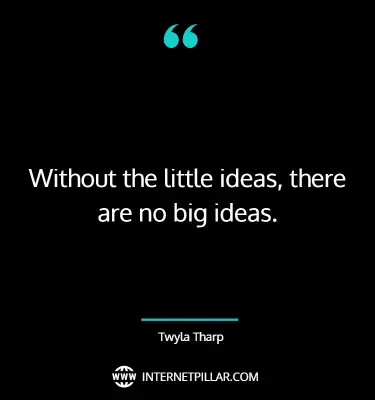 Without the little ideas, there are no big ideas. ~ Twyla Tharp.