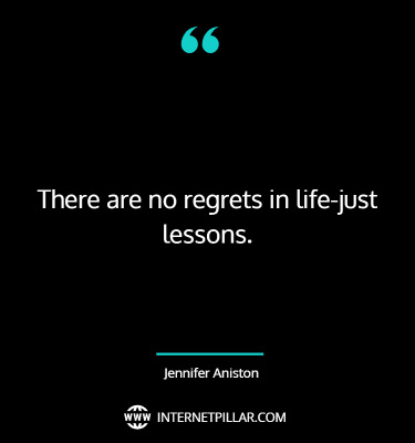 There are no regrets in life-just lessons. ~ Jennifer Aniston.