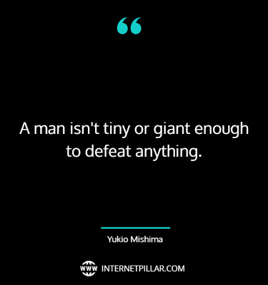 A man isn't tiny or giant enough to defeat anything. ~ Yukio Mishima.